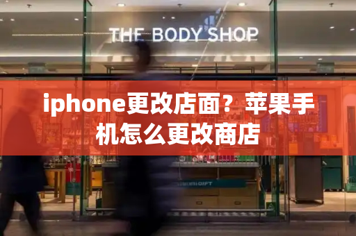 iphone更改店面？苹果手机怎么更改商店-第1张图片-星选测评