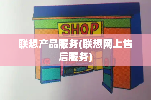 联想产品服务(联想网上售后服务)