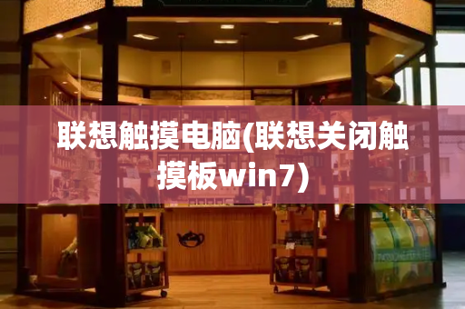 联想触摸电脑(联想关闭触摸板win7)