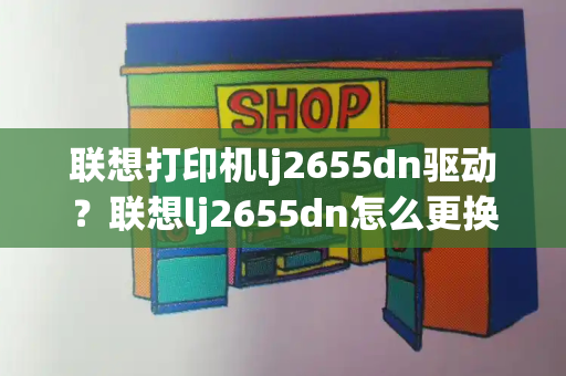 联想打印机lj2655dn驱动？联想lj2655dn怎么更换墨盒-第1张图片-星选测评