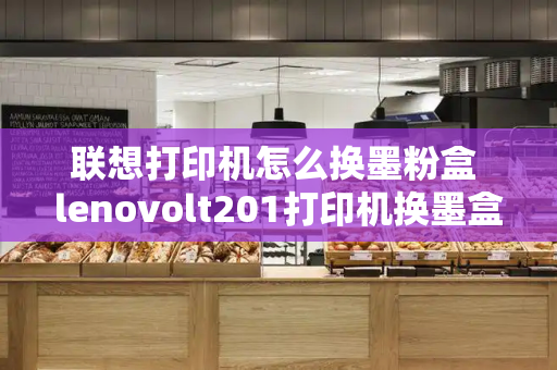 联想打印机怎么换墨粉盒 lenovolt201打印机换墨盒-第1张图片-星选测评