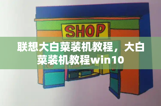 联想大白菜装机教程，大白菜装机教程win10