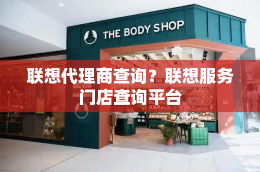 联想代理商查询？联想服务门店查询平台-第1张图片-星选测评