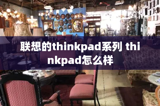 联想的thinkpad系列 thinkpad怎么样-第1张图片-星选测评