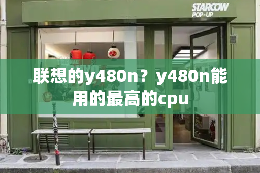 联想的y480n？y480n能用的最高的cpu-第1张图片-星选测评