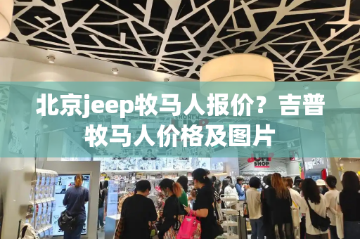 北京jeep牧马人报价？吉普牧马人价格及图片