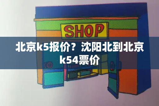 北京k5报价？沈阳北到北京k54票价