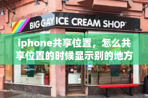 iphone共享位置，怎么共享位置的时候显示别的地方-第1张图片-星选测评