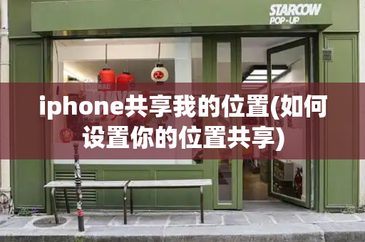 iphone共享我的位置(如何设置你的位置共享)-第1张图片-星选测评