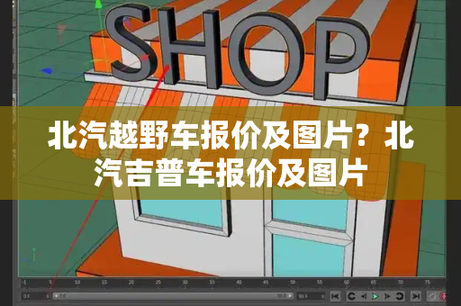 北汽越野车报价及图片？北汽吉普车报价及图片