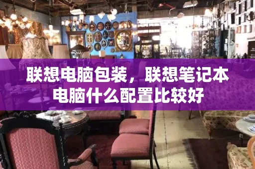 联想电脑包装，联想笔记本电脑什么配置比较好-第1张图片-星选测评