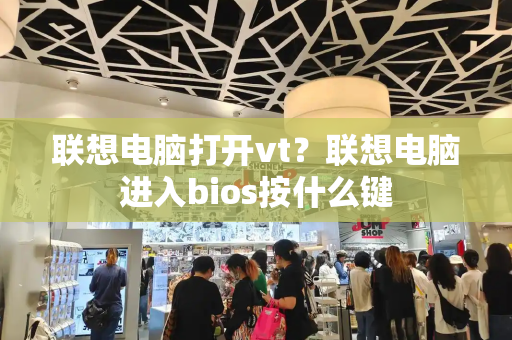 联想电脑打开vt？联想电脑进入bios按什么键-第1张图片-星选测评