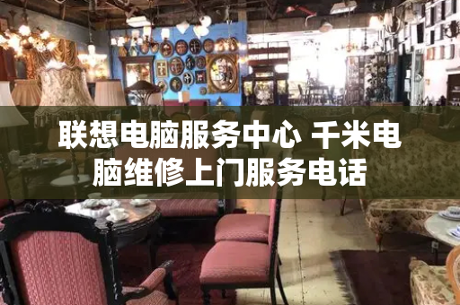 联想电脑服务中心 千米电脑维修上门服务电话