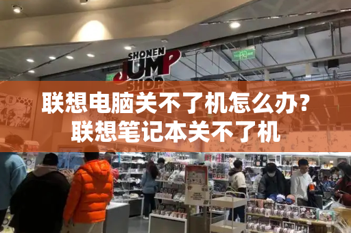 联想电脑关不了机怎么办？联想笔记本关不了机