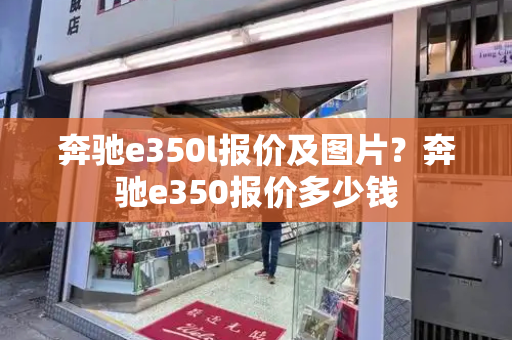 奔驰e350l报价及图片？奔驰e350报价多少钱-第1张图片-星选值得买