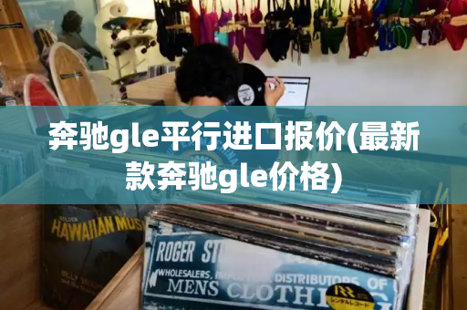 奔驰gle平行进口报价(最新款奔驰gle价格)