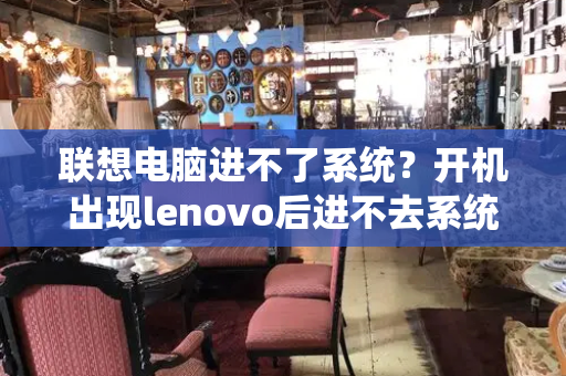 联想电脑进不了系统？开机出现lenovo后进不去系统-第1张图片-星选测评