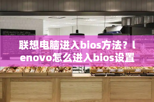 联想电脑进入bios方法？lenovo怎么进入bios设置-第1张图片-星选测评