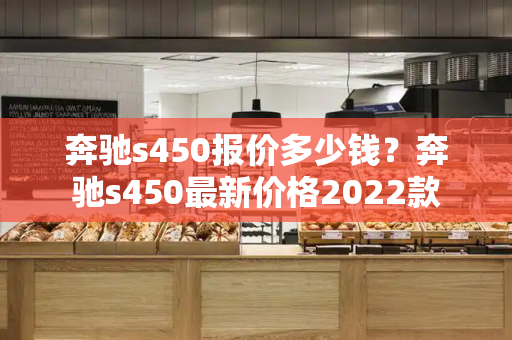 奔驰s450报价多少钱？奔驰s450最新价格2022款