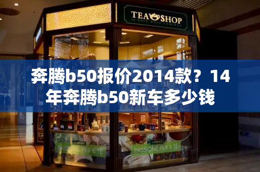 奔腾b50报价2014款？14年奔腾b50新车多少钱-第1张图片-星选值得买