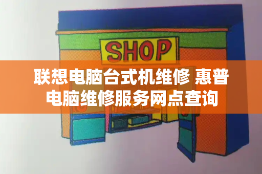 联想电脑台式机维修 惠普电脑维修服务网点查询