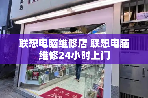 联想电脑维修店 联想电脑维修24小时上门