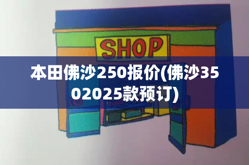 本田佛沙250报价(佛沙3502025款预订)