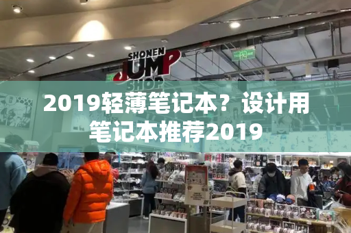 2019轻薄笔记本？设计用笔记本推荐2019