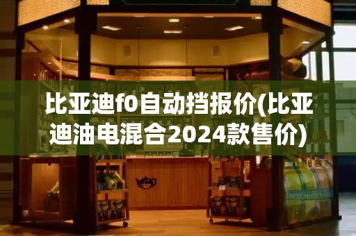 比亚迪f0自动挡报价(比亚迪油电混合2024款售价)