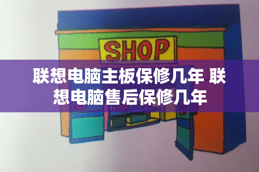 联想电脑主板保修几年 联想电脑售后保修几年-第1张图片-星选测评