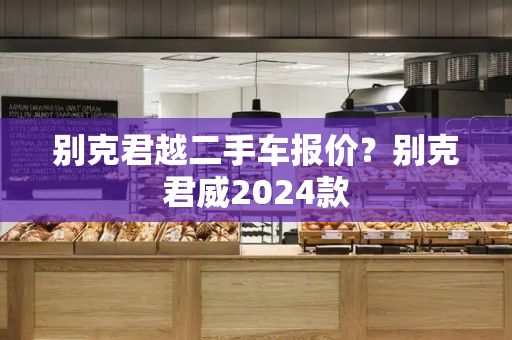 别克君越二手车报价？别克君威2024款