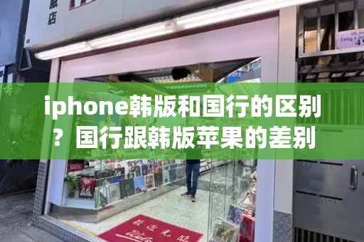 iphone韩版和国行的区别？国行跟韩版苹果的差别