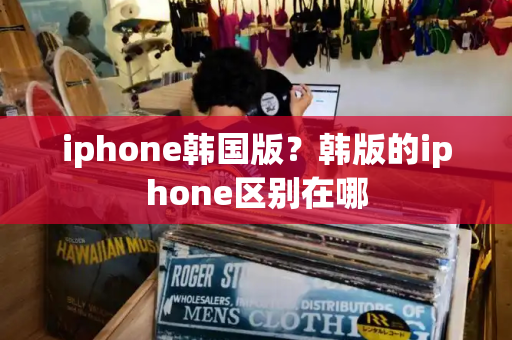 iphone韩国版？韩版的iphone区别在哪-第1张图片-星选测评