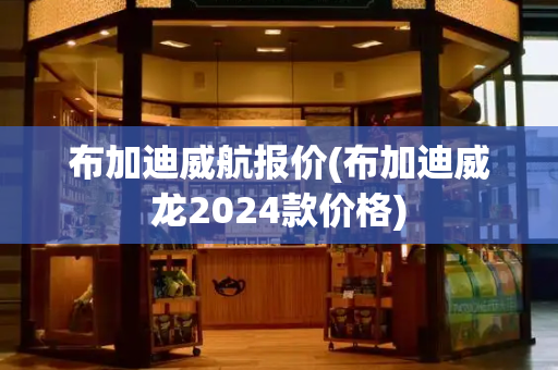 布加迪威航报价(布加迪威龙2024款价格)