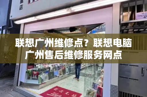 联想广州维修点？联想电脑广州售后维修服务网点