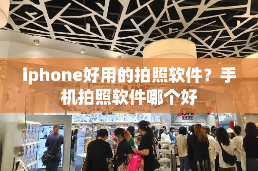 iphone好用的拍照软件？手机拍照软件哪个好