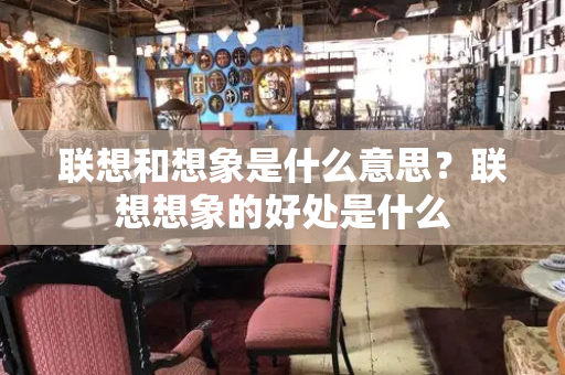 联想和想象是什么意思？联想想象的好处是什么