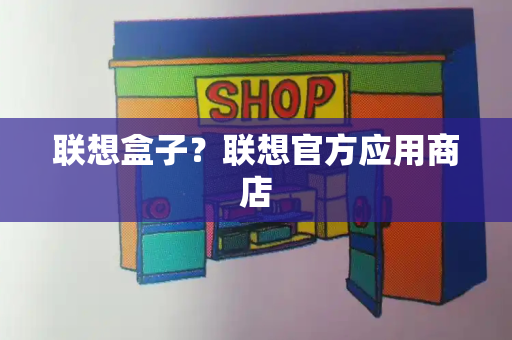 联想盒子？联想官方应用商店-第1张图片-星选测评