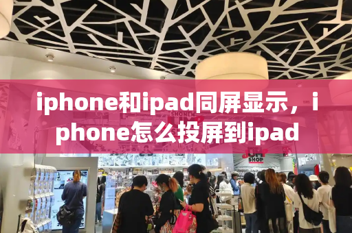 iphone和ipad同屏显示，iphone怎么投屏到ipad-第1张图片-星选测评