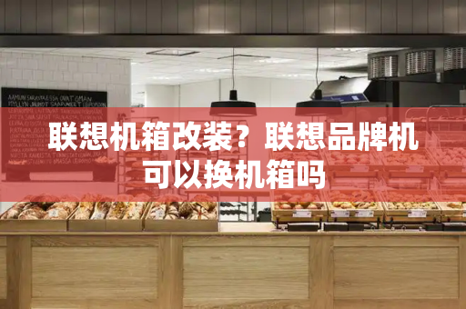 联想机箱改装？联想品牌机可以换机箱吗