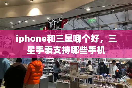 iphone和三星哪个好，三星手表支持哪些手机-第1张图片-星选测评