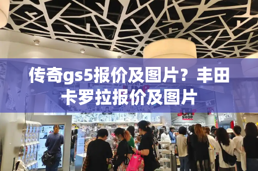 传奇gs5报价及图片？丰田卡罗拉报价及图片-第1张图片-星选值得买