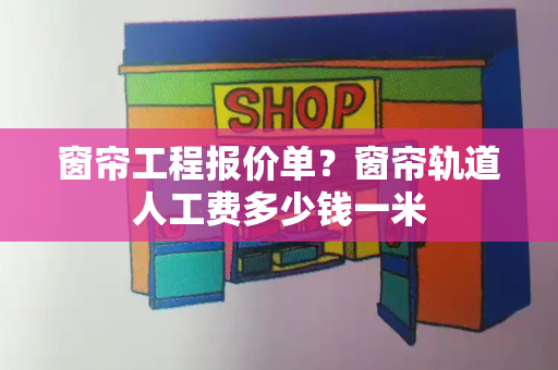 窗帘工程报价单？窗帘轨道人工费多少钱一米-第1张图片-星选值得买