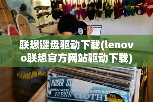 联想键盘驱动下载(lenovo联想官方网站驱动下载)-第1张图片-星选测评