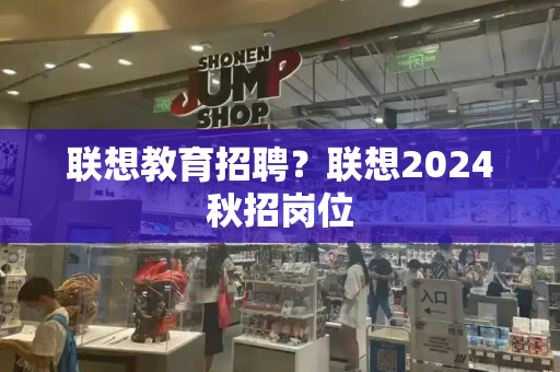 联想教育招聘？联想2024秋招岗位-第1张图片-星选测评