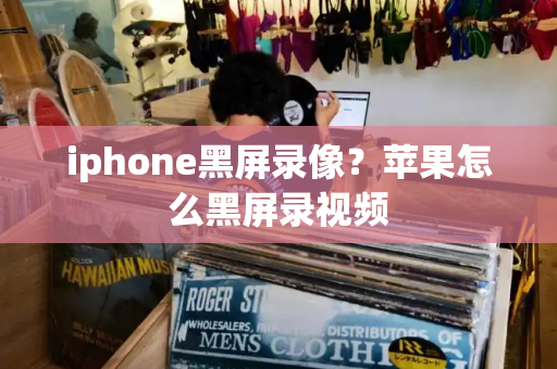 iphone黑屏录像？苹果怎么黑屏录视频-第1张图片-星选测评