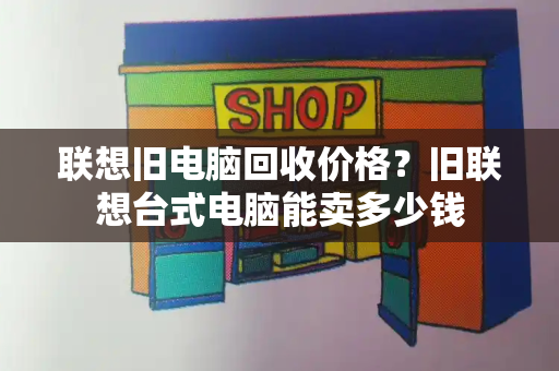 联想旧电脑回收价格？旧联想台式电脑能卖多少钱