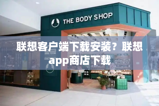 联想客户端下载安装？联想app商店下载-第1张图片-星选测评