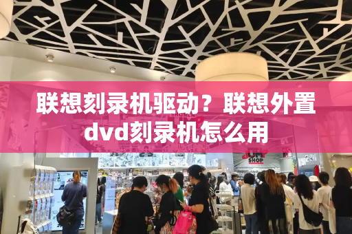 联想刻录机驱动？联想外置dvd刻录机怎么用-第1张图片-星选测评