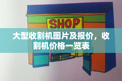 大型收割机图片及报价，收割机价格一览表